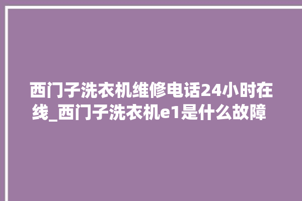 西门子洗衣机维修电话24小时在线_西门子洗衣机e1是什么故障 。洗衣机