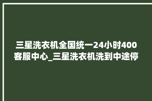 三星洗衣机全国统一24小时400客服中心_三星洗衣机洗到中途停着不动 。洗衣机