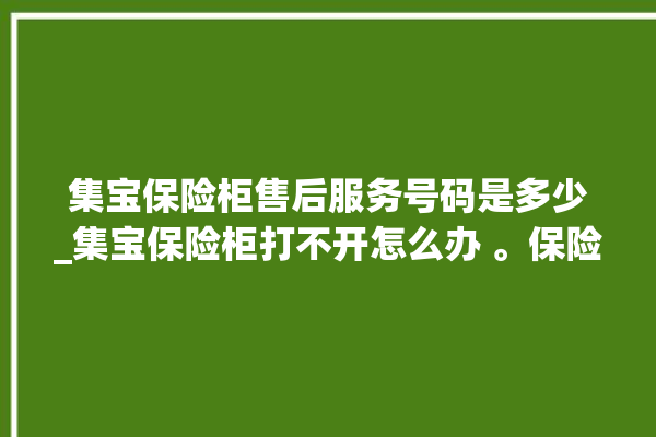 集宝保险柜售后服务号码是多少_集宝保险柜打不开怎么办 。保险柜