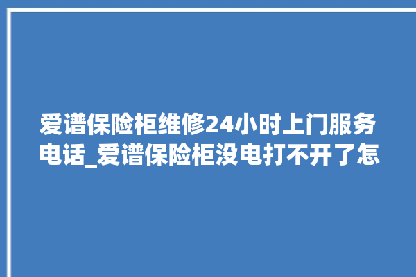 爱谱保险柜维修24小时上门服务电话_爱谱保险柜没电打不开了怎么办 。保险柜