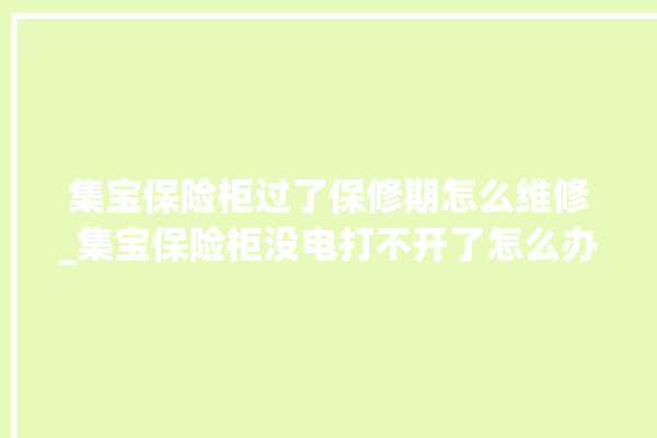 集宝保险柜过了保修期怎么维修_集宝保险柜没电打不开了怎么办 。保险柜