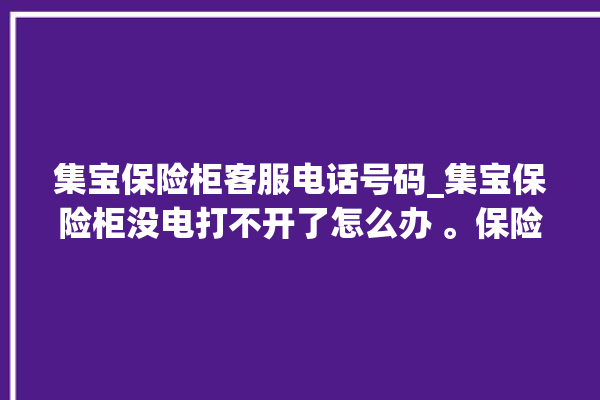 集宝保险柜客服电话号码_集宝保险柜没电打不开了怎么办 。保险柜