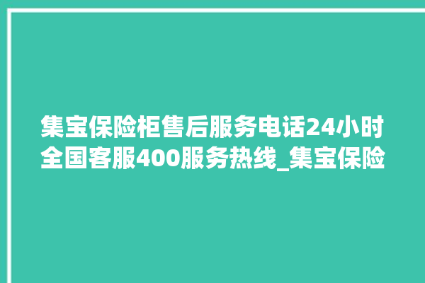 集宝保险柜售后服务电话24小时全国客服400服务热线_集宝保险柜电池没电无法开门怎么办 。保险柜