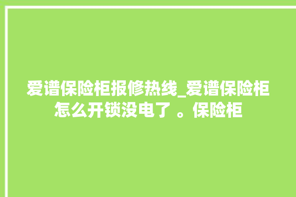 爱谱保险柜报修热线_爱谱保险柜怎么开锁没电了 。保险柜