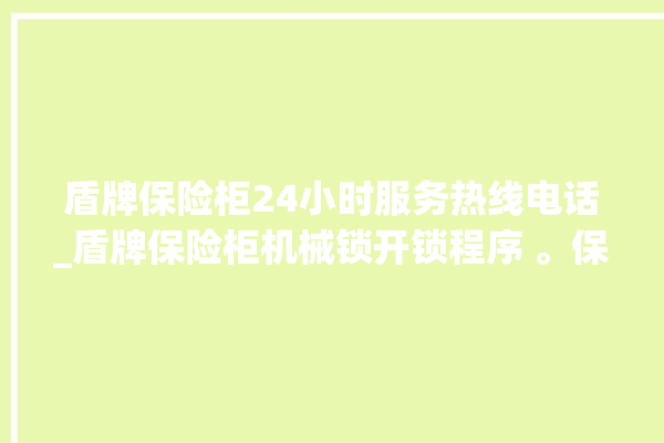 盾牌保险柜24小时服务热线电话_盾牌保险柜机械锁开锁程序 。保险柜