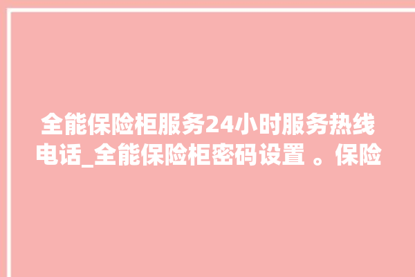 全能保险柜服务24小时服务热线电话_全能保险柜密码设置 。保险柜