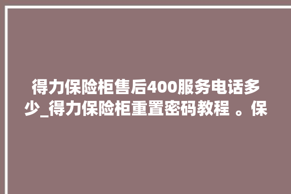 得力保险柜售后400服务电话多少_得力保险柜重置密码教程 。保险柜