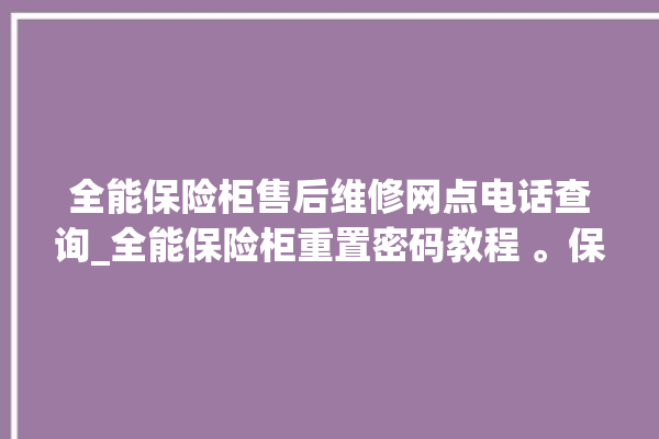 全能保险柜售后维修网点电话查询_全能保险柜重置密码教程 。保险柜