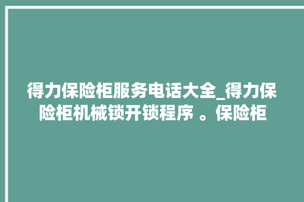 得力保险柜服务电话大全_得力保险柜机械锁开锁程序 。保险柜