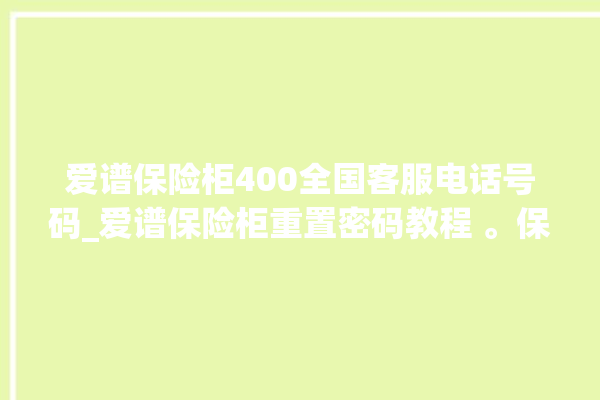 爱谱保险柜400全国客服电话号码_爱谱保险柜重置密码教程 。保险柜