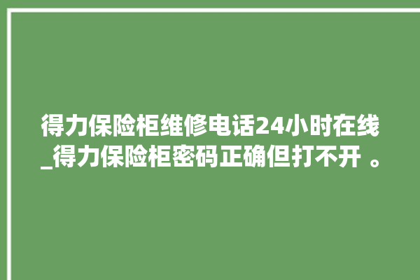 得力保险柜维修电话24小时在线_得力保险柜密码正确但打不开 。保险柜