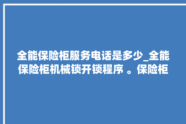 全能保险柜服务电话是多少_全能保险柜机械锁开锁程序 。保险柜