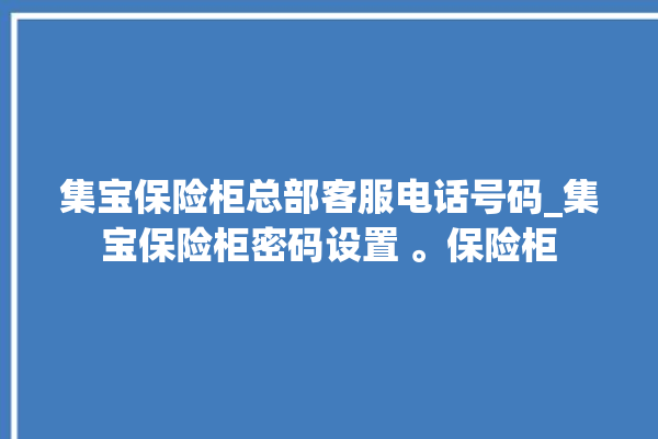 集宝保险柜总部客服电话号码_集宝保险柜密码设置 。保险柜