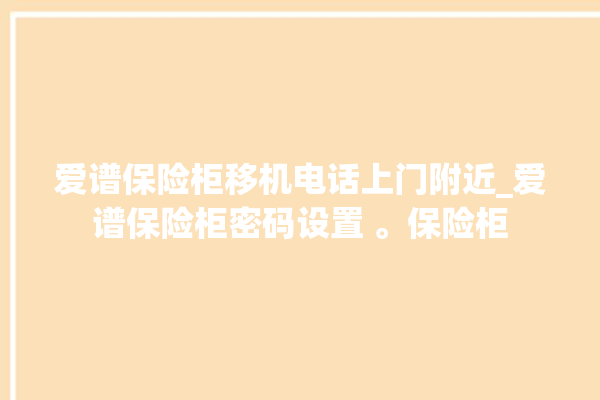 爱谱保险柜移机电话上门附近_爱谱保险柜密码设置 。保险柜