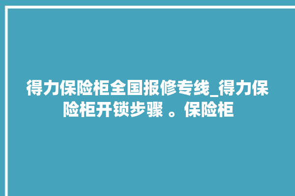 得力保险柜全国报修专线_得力保险柜开锁步骤 。保险柜