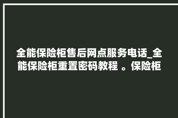 全能保险柜售后网点服务电话_全能保险柜重置密码教程 。保险柜