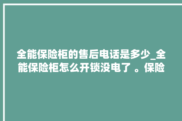 全能保险柜的售后电话是多少_全能保险柜怎么开锁没电了 。保险柜