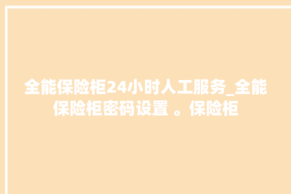 全能保险柜24小时人工服务_全能保险柜密码设置 。保险柜