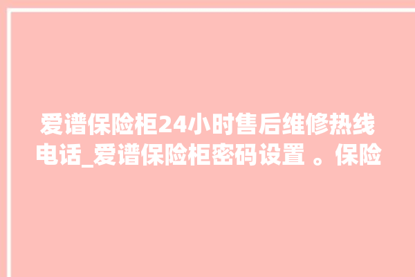 爱谱保险柜24小时售后维修热线电话_爱谱保险柜密码设置 。保险柜