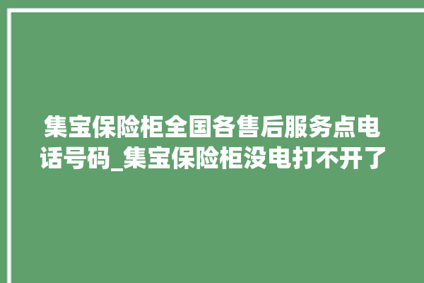 集宝保险柜全国各售后服务点电话号码_集宝保险柜没电打不开了怎么办 。保险柜