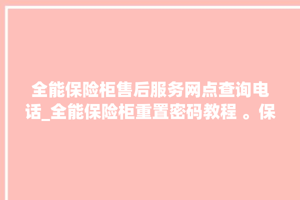 全能保险柜售后服务网点查询电话_全能保险柜重置密码教程 。保险柜