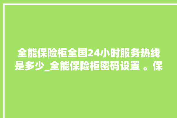 全能保险柜全国24小时服务热线是多少_全能保险柜密码设置 。保险柜