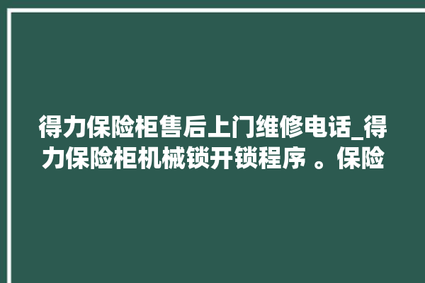 得力保险柜售后上门维修电话_得力保险柜机械锁开锁程序 。保险柜