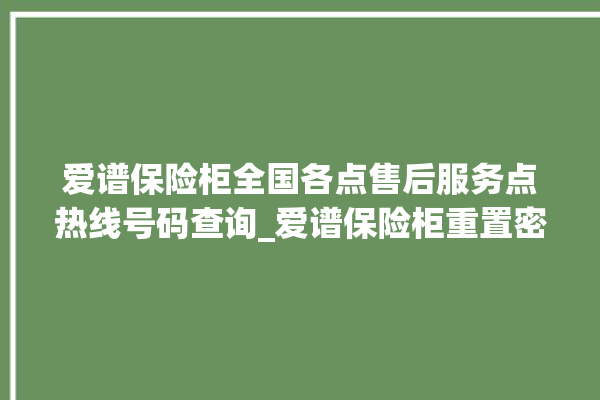 爱谱保险柜全国各点售后服务点热线号码查询_爱谱保险柜重置密码教程 。保险柜