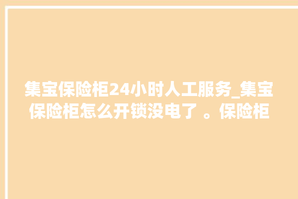 集宝保险柜24小时人工服务_集宝保险柜怎么开锁没电了 。保险柜