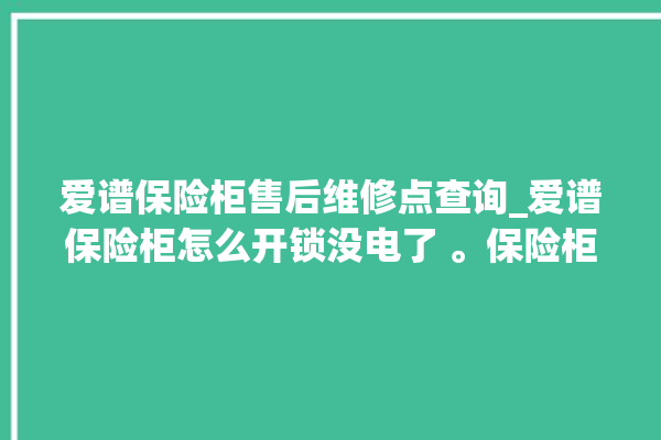 爱谱保险柜售后维修点查询_爱谱保险柜怎么开锁没电了 。保险柜