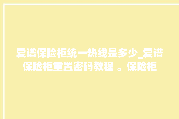 爱谱保险柜统一热线是多少_爱谱保险柜重置密码教程 。保险柜