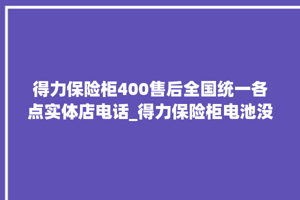 得力保险柜400售后全国统一各点实体店电话_得力保险柜电池没电无法开门怎么办 。保险柜