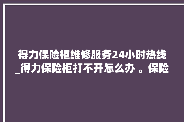 得力保险柜维修服务24小时热线_得力保险柜打不开怎么办 。保险柜