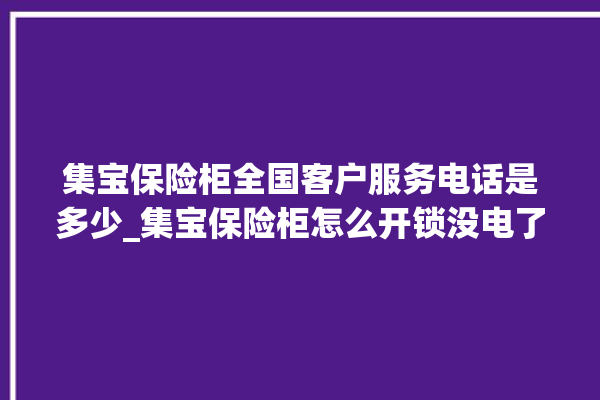 集宝保险柜全国客户服务电话是多少_集宝保险柜怎么开锁没电了 。保险柜