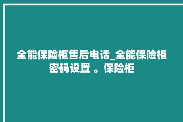 全能保险柜售后电话_全能保险柜密码设置 。保险柜