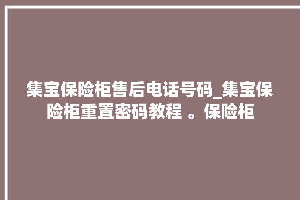 集宝保险柜售后电话号码_集宝保险柜重置密码教程 。保险柜