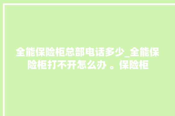 全能保险柜总部电话多少_全能保险柜打不开怎么办 。保险柜