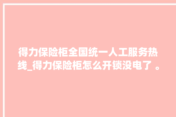 得力保险柜全国统一人工服务热线_得力保险柜怎么开锁没电了 。保险柜