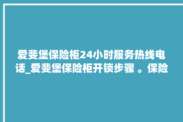 爱斐堡保险柜24小时服务热线电话_爱斐堡保险柜开锁步骤 。保险柜