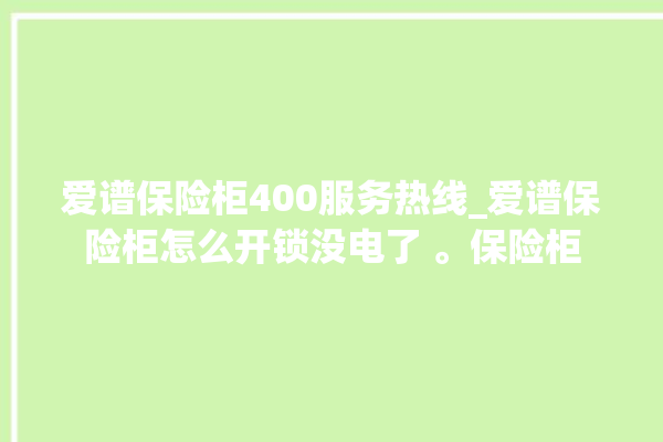 爱谱保险柜400服务热线_爱谱保险柜怎么开锁没电了 。保险柜