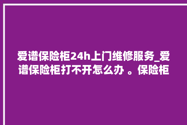 爱谱保险柜24h上门维修服务_爱谱保险柜打不开怎么办 。保险柜