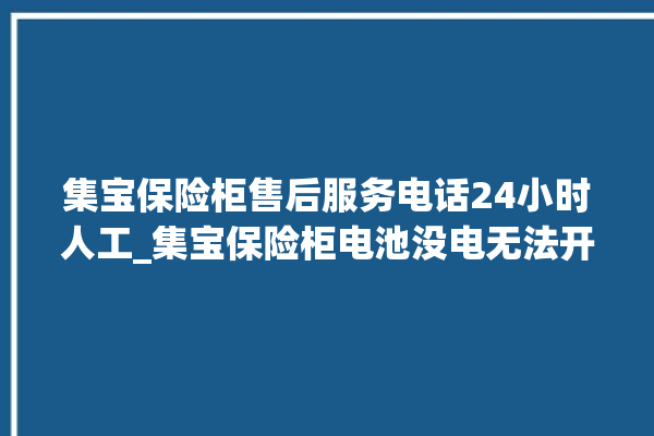 集宝保险柜售后服务电话24小时人工_集宝保险柜电池没电无法开门怎么办 。保险柜