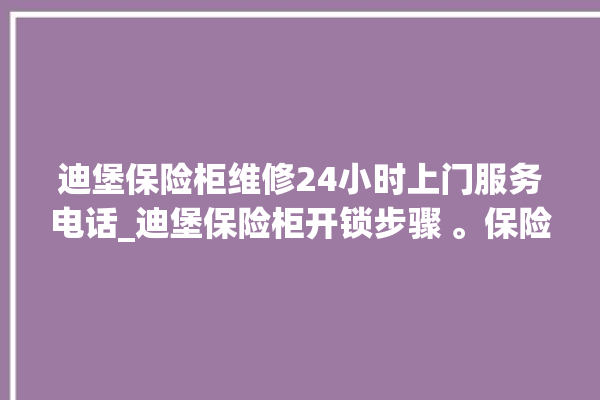 迪堡保险柜维修24小时上门服务电话_迪堡保险柜开锁步骤 。保险柜