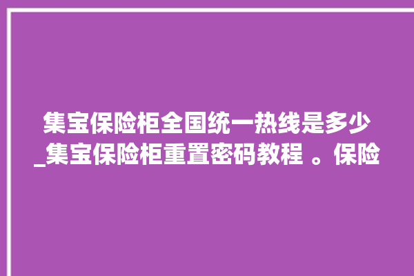 集宝保险柜全国统一热线是多少_集宝保险柜重置密码教程 。保险柜