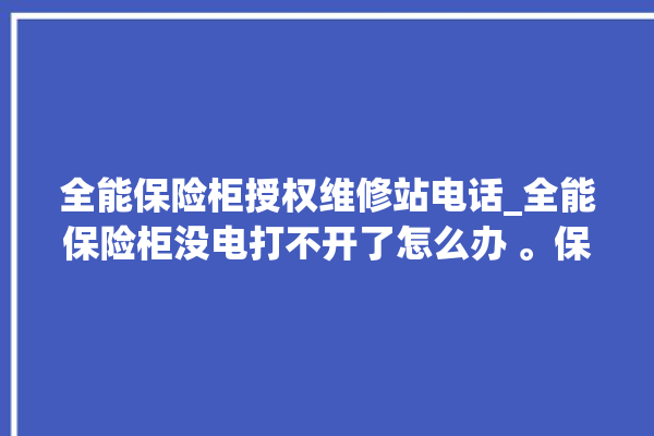 全能保险柜授权维修站电话_全能保险柜没电打不开了怎么办 。保险柜