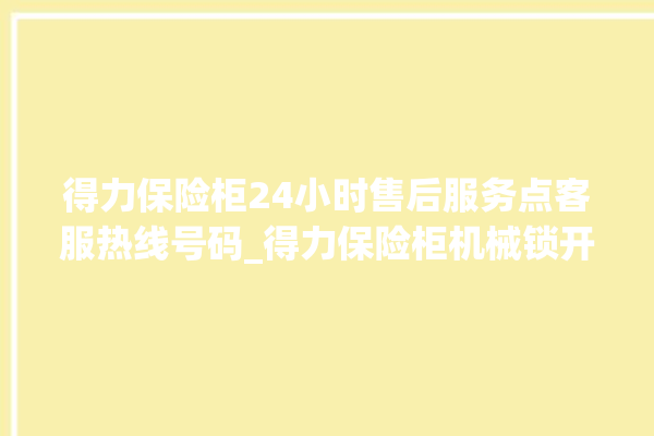 得力保险柜24小时售后服务点客服热线号码_得力保险柜机械锁开锁程序 。保险柜