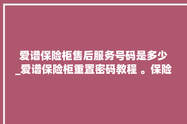 爱谱保险柜售后服务号码是多少_爱谱保险柜重置密码教程 。保险柜