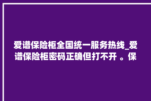 爱谱保险柜全国统一服务热线_爱谱保险柜密码正确但打不开 。保险柜