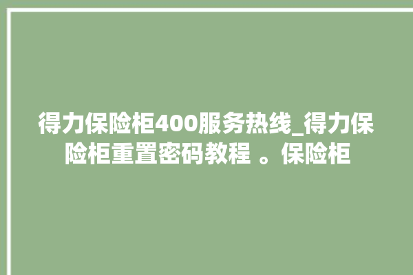 得力保险柜400服务热线_得力保险柜重置密码教程 。保险柜