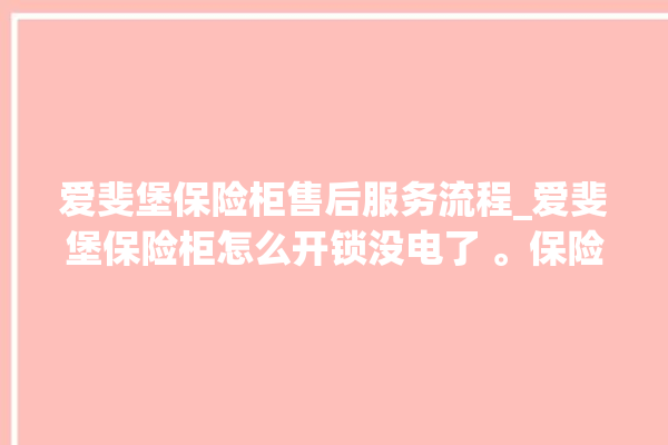 爱斐堡保险柜售后服务流程_爱斐堡保险柜怎么开锁没电了 。保险柜